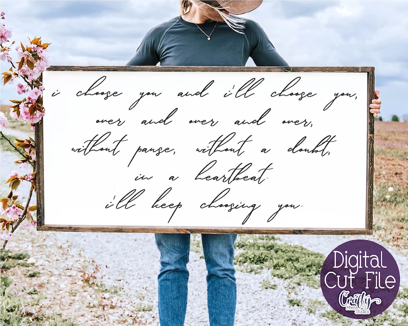 May include: A white wooden sign with black calligraphy that reads "I choose you and I'll choose you, over and over and over, without pause, without a doubt, in a heartbeat. I'll keep choosing you."