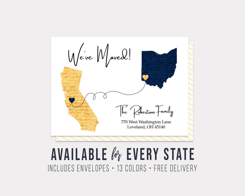 May include: A white card with a blue and gold map of Ohio and California with a heart in each state. The text "We've Moved!" is at the top of the card. The text "The Robertson Family" is below the map of Ohio. The text "770 West Washington Lane" is below the family name. The text "Loveland, OH 45140" is below the address. The text "AVAILABLE for EVERY STATE" is at the bottom of the card. The text "INCLUDES ENVELOPES 13 COLORS FREE DELIVERY" is below the state text.