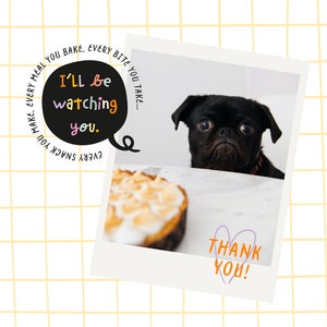 May include: A black pug dog with big eyes looks at a delicious-looking dessert with a white frosting and a heart-shaped thank you note. The text in the image reads "I'll be watching you. Every snack you make, every meal you bake, every bite you take..."