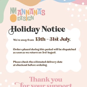 May include: A holiday notice sign from Annanas Design with a pastel background featuring abstract shapes and white dots. The text states: Holiday Notice, We're away from 13th - 31st July. Orders placed during this period will be dispatched as soon as we return on 3rd August. Please check the estimated delivery date at checkout before ordering. Thank you for your support.