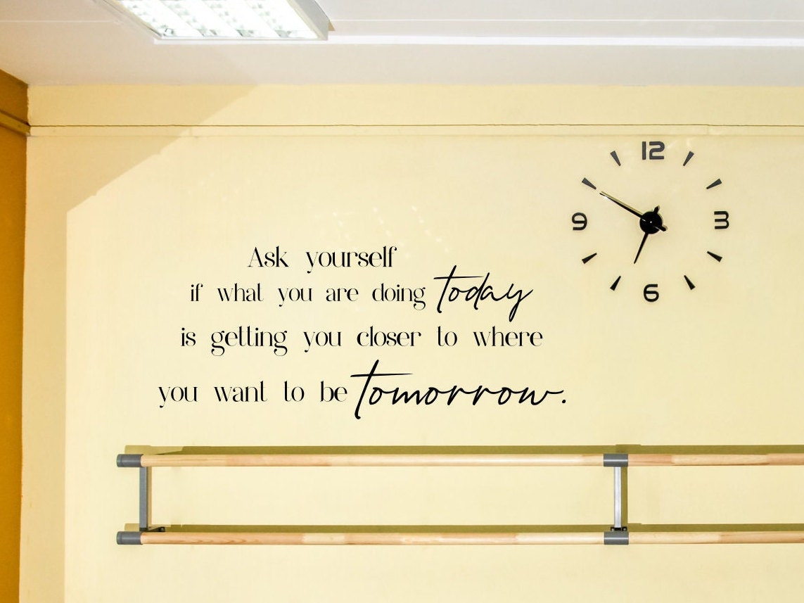 Ask yourself if what you're doing today is getting closer to where you want  to be tomorrow.