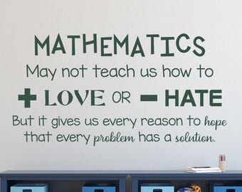 May include: A dark green wall decal featuring the text: MATHEMATICS May not teach us how to + LOVE OR - HATE But it gives us every reason to hope that every problem has a solution. The lettering uses a mix of bold and cursive fonts.