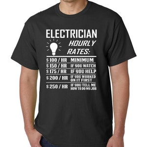 May include: Black t-shirt with white text that reads "ELECTRICIAN HOURLY RATES: $100/HR MINIMUM $150/HR IF YOU WATCH $175/HR IF YOU HELP $200/HR IF YOU WORKED ON IT FIRST $250/HR IF YOU TELL ME HOW TO DO MY JOB"
