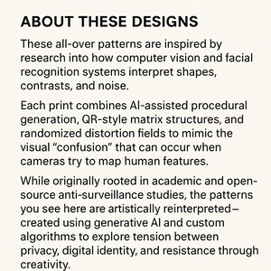 May include: Text on a cream-colored background reads "ABOUT THESE DESIGNS." The text describes patterns inspired by computer vision and facial recognition, using AI-assisted generation and QR-style structures to explore themes of privacy and digital identity.