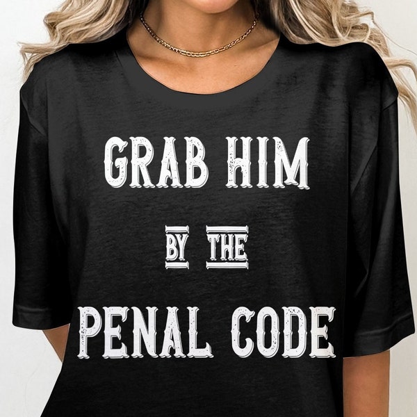 Anti-Trump T-Shirt, Grab Him By The Penal Code, Political Satire, Election 2024 Tee, Bold Statement Shirt, Biden Vote Blue 2024 Shirt