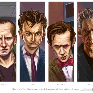 May include: A digital illustration of four different Doctors from the British science fiction television series Doctor Who. The Doctors are depicted in their iconic attire, with the Ninth Doctor in a brown leather jacket, the Tenth Doctor in a blue suit with a red tie, the Eleventh Doctor in a brown tweed suit with a red bow tie, and the Twelfth Doctor in a dark blue suit with a white shirt. The illustration is titled "Hopers of far-flung hopes, and dreamers of improbable dreams." and is signed by Dustin Resch.