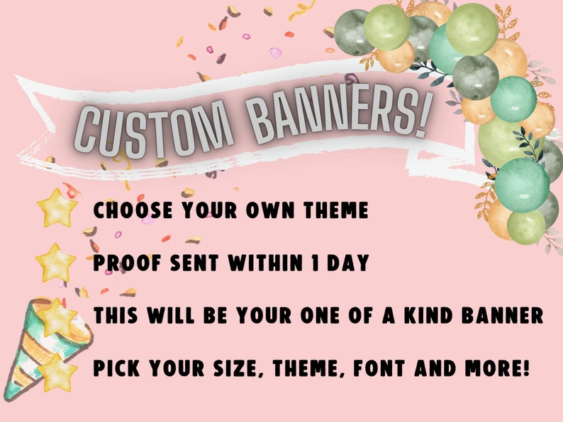 May include: A pink background with a white banner that says "CUSTOM BANNERS!" with gold confetti and balloons. The text below the banner says "CHOOSE YOUR OWN THEME", "PROOF SENT WITHIN 1 DAY", "THIS WILL BE YOUR ONE OF A KIND BANNER", and "PICK YOUR SIZE, THEME, FONT AND MORE!"