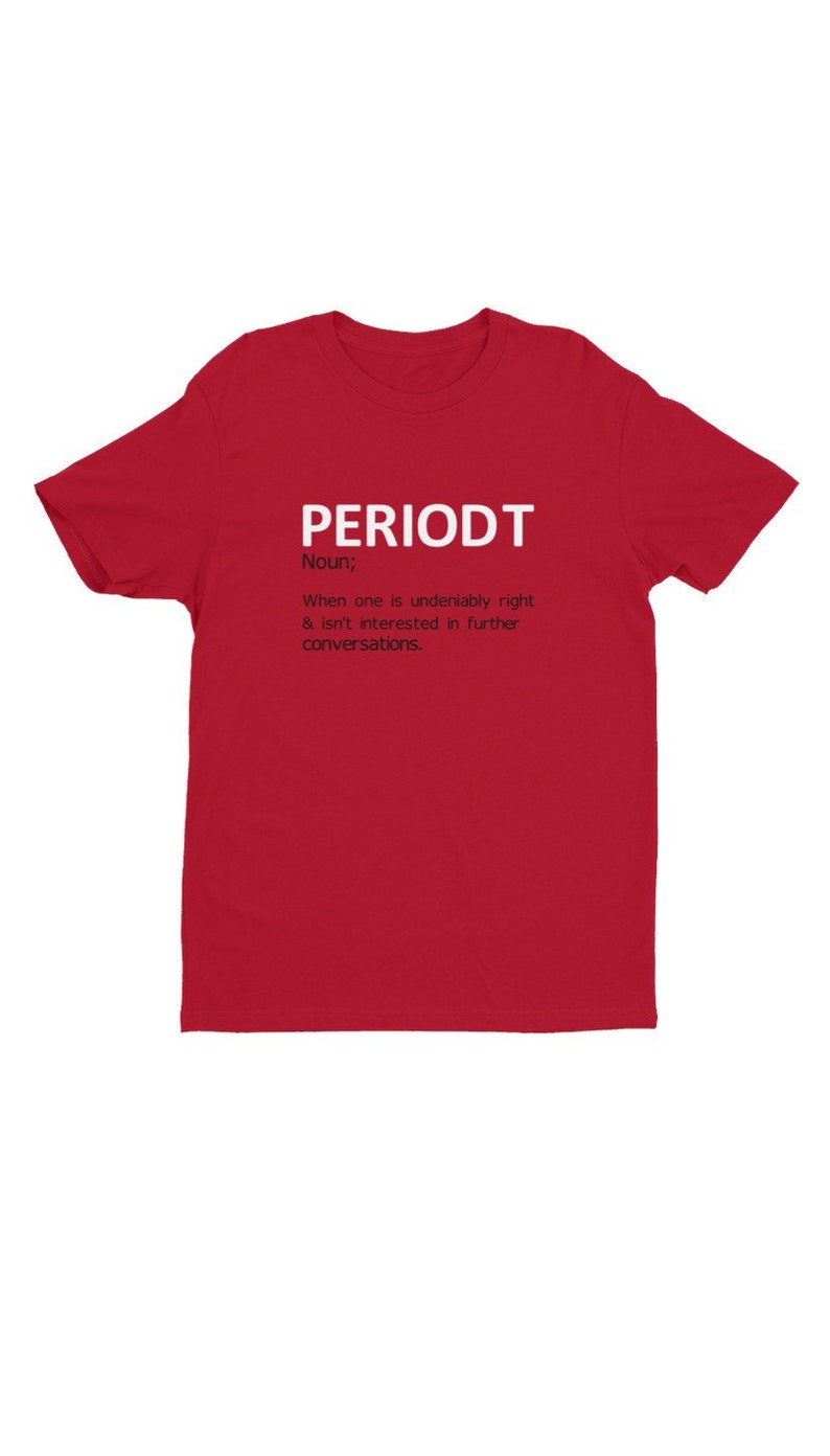 May include: A red t-shirt with the word "PERIODT" in white block letters. Below the word is the definition of the word "PERIODT". The definition reads: "Noun; When one is undeniably right & isn't interested in further conversations."