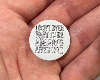 I Don't Even Want to Be Around Anymore - 1” Button Pin