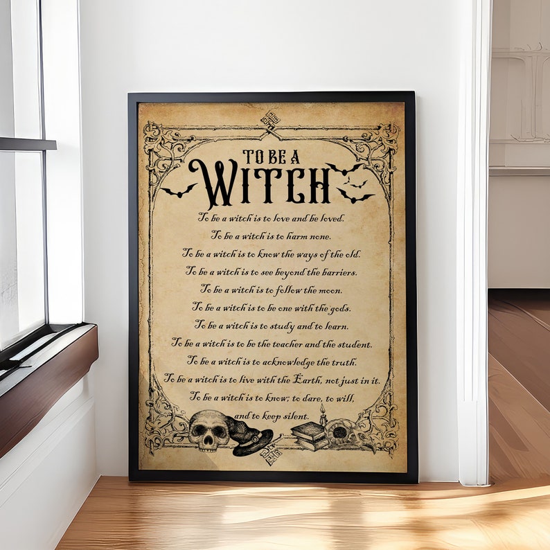 May include: A vintage-style print with an illustrated text about the qualities of a witch. The text reads "To be a witch is to love and be loved. To be a witch is to harm none. To be a witch is to know the ways of the old. To be a witch is to see beyond the barriers. To be a witch is to follow the moon. To be a witch is to be one with the gods. To be a witch is to study and to learn. To be a witch is to be the teacher and the student. To be a witch is to acknowledge the truth. To be a witch is to live with the Earth, not just in it. To be a witch is to know; to dare, to will, and to keep silent."
