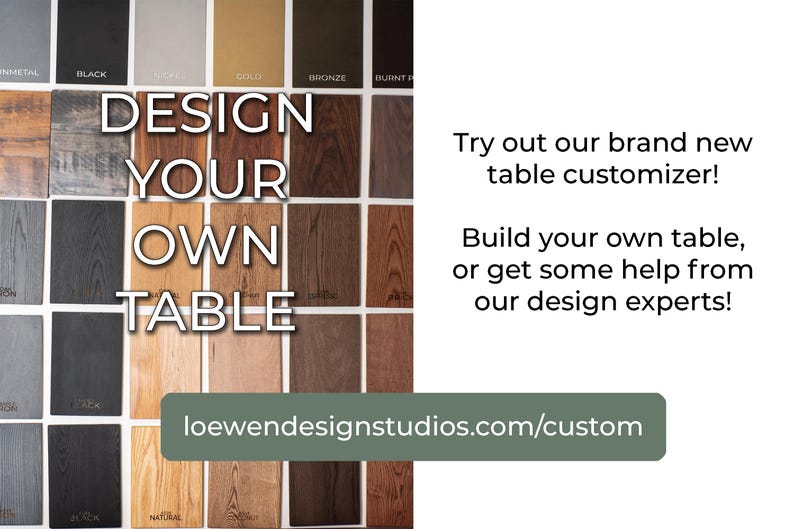 May include: A collage of wood samples with different colors and grains. The text "DESIGN YOUR OWN TABLE" is superimposed on the image. The text "loewendesignstudios.com/custom" is at the bottom of the image.  Try out our brand new table customizer! Build your own table, or get some help from our design experts!