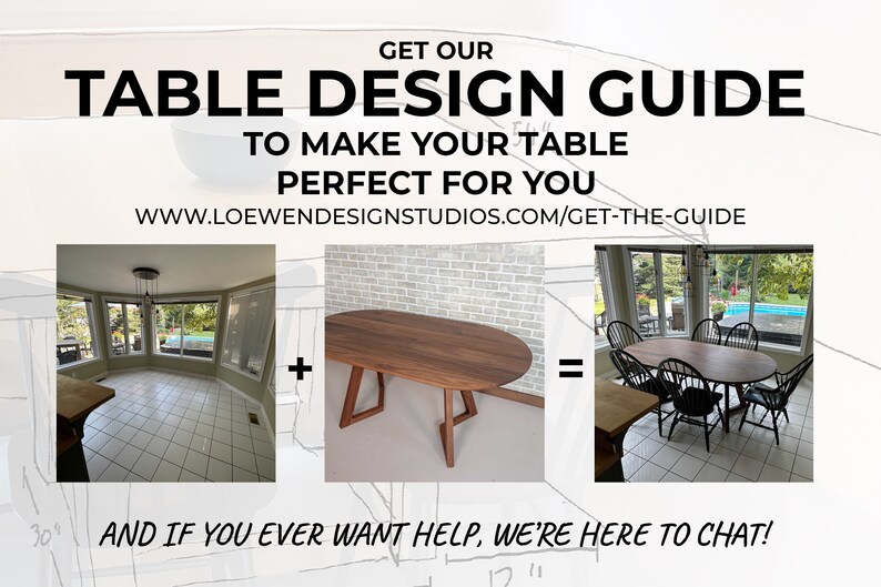 May include: A guide to designing a table for your home. The guide includes a before and after image of a dining room with a new oval table. The text reads "GET OUR TABLE DESIGN GUIDE TO MAKE YOUR TABLE PERFECT FOR YOU WWW.LOEWENDESIGNSTUDIOS.COM/GET-THE-GUIDE AND IF YOU EVER WANT HELP, WE'RE HERE TO CHAT!"