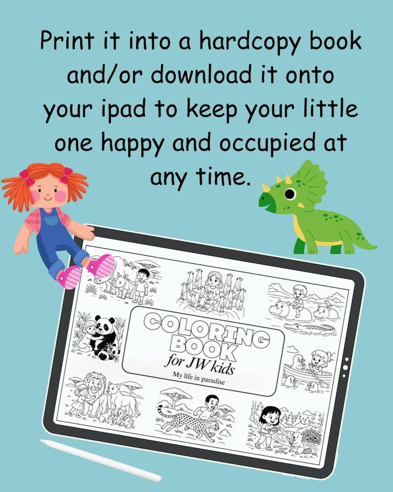May include: A digital coloring book displayed on a tablet, featuring illustrations of animals and children. The text reads "COLORING BOOK for JW kids My life in paradise." A doll and a dinosaur are also shown. Text above says "Print it into a hardcopy book and/or download it onto your ipad to keep your little one happy and occupied at any time."