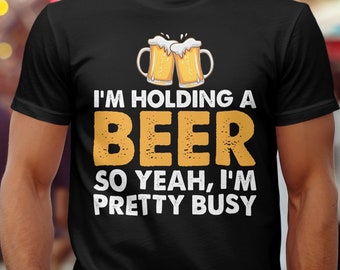 Funny Beer Shirt, I'm Holding a Beer So Yeah I'm Pretty Busy, Drinking Humor Gift