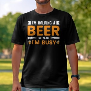Funny I&#39;m Holding A Beer So Yeah I&#39;m Busy T-Shirt, Humorous Beer Lover Shirt, Beer Drinker Tee, Gift for Beer Lovers, Graphic Beer Shirt