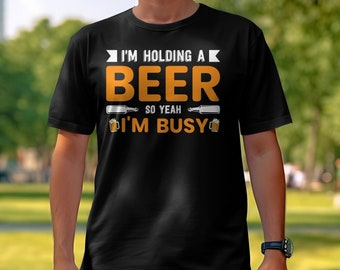 Funny Beer Shirt, I'm Holding a Beer So Yeah I'm Busy, Drinking Humor Gift