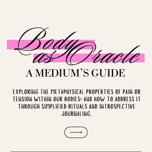 May include: A cream-colored informational card featuring the text Body as Oracle A MEDIUM'S GUIDE. Below, it reads EXPLORING THE METAPHYSICAL PROPERTIES OF PAIN OR TENSION WITHIN OUR BODIES; AND HOW TO ADDRESS IT THROUGH SIMPLIFIED RITUALS AND INTROSPECTIVE JOURNALING.