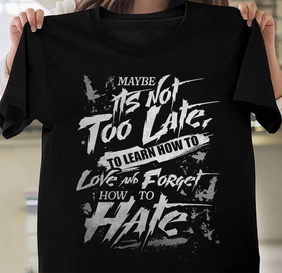 Its Not Too Late, Learn How to Love and Forget How to Hate T Shirt