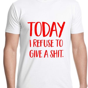 Puede incluir: Camiseta blanca con texto rojo que dice "TODAY I REFUSE TO GIVE A SHIT."