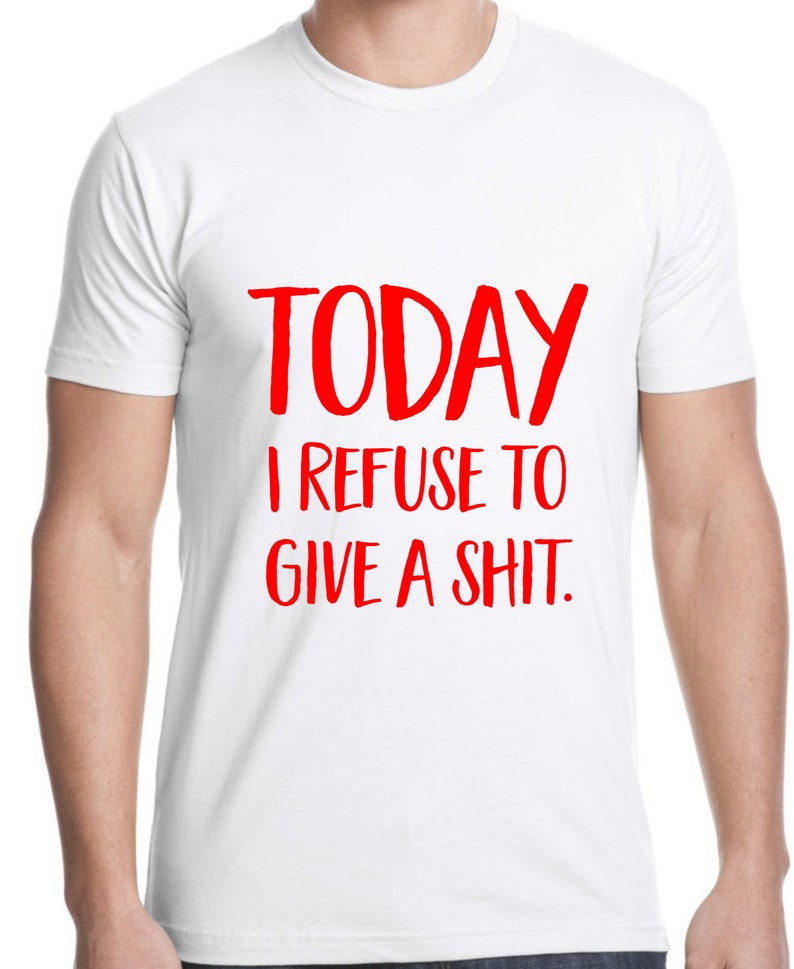 Puede incluir: Camiseta blanca con texto rojo que dice "TODAY I REFUSE TO GIVE A SHIT."