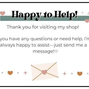 May include: A white card with the text "Happy to Help!" in black. The card also says "Thank you for visiting my shop!" and "If you have any questions or need help, I'm always happy to assist&mdash;just send me a message!♡".