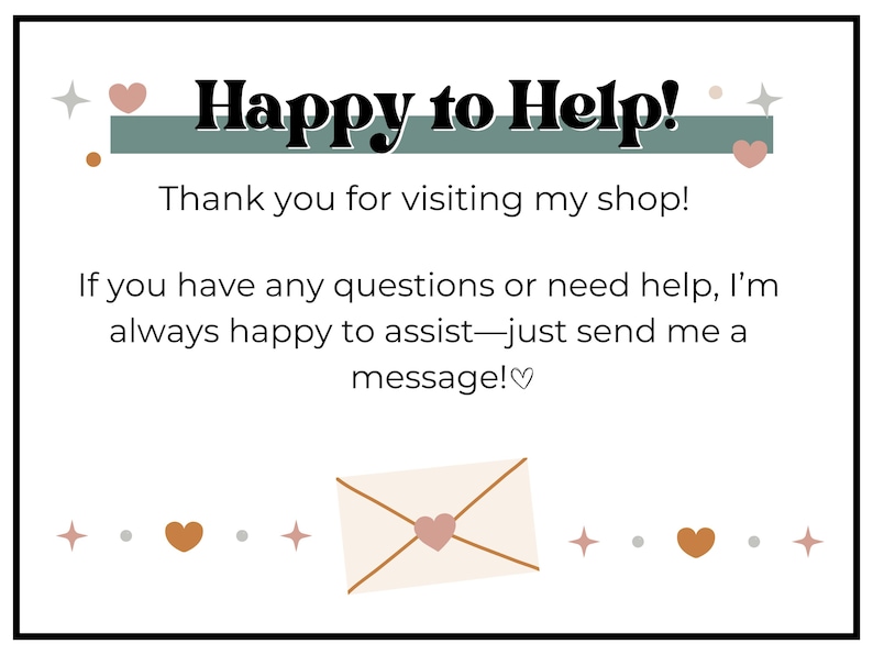 May include: A white card with the text "Happy to Help!" in black. The card also says "Thank you for visiting my shop!" and "If you have any questions or need help, I'm always happy to assist&mdash;just send me a message!♡".