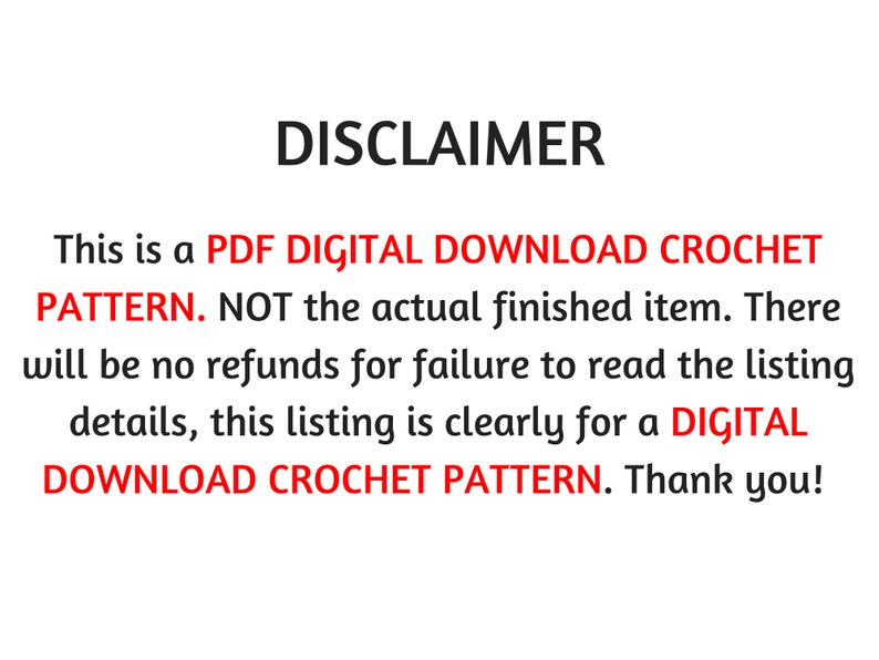 May include: Disclaimer text stating that this listing is for a PDF digital download crochet pattern, not the actual finished item. There will be no refunds for failure to read the listing details.