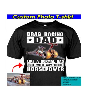 May include: Black t-shirt with white text that reads "Drag Racing Dad" with a star on either side of the word "Dad".  Below the text is a red and black dragster with gold wheels.  The text "Like a normal dad but with way more horsepower" is below the dragster.  A smaller image of a dragster is in the lower left corner of the shirt.  Instructions for ordering a custom t-shirt are in the lower right corner.