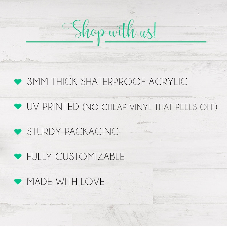 May include: A white wooden background with a green heart and text that reads "Shop with us!"  Below the text are five bullet points with green hearts. The bullet points list the following features: 3MM thick shatterproof acrylic, UV printed (no cheap vinyl that peels off), sturdy packaging, fully customizable, and made with love.