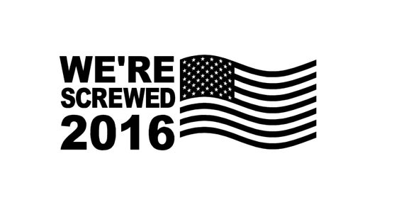 We're Screwed 2016 Political Decal 7"-11" FREESHIPPING!