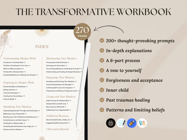 以下が含まれることがあります： 金色と白ののデザインで「The Transformative Workbook」というタイトルのワークブックが表示されているデジタルタブレット。ワークブックは270ページあり、「シャドウワークの理解」、「シャドウの照らし出し」、「シャドウの統合」、「シャドウとの共存」、「シャドウの特定」などのトピックを含むインデックスが含まれています。タブレットは白い表面に置かれ、その横にスタイラスがあります。画像の右側には、ワークブックの機能がリストされており、200以上の考えさせられるプロンプト、詳細な説明、6つのパートからなるプロセス、自分自身への誓い、許しと受け入れ、インナーチャイルド、過去のトラウマの癒し、パターンと制限的な信念が含まれています。