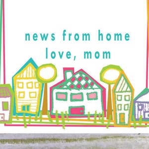 May include: A colorful greeting card with a white background, featuring a row of cartoon houses and trees. The text "news from home, love, mom" is written in turquoise. The card is framed with green, pink, and yellow lines.