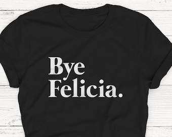 Bye Felicia Shirt, Friday Shirt, Felicia Graphic TeeFunny Shirt, Pullover Boyfriend, T-shirt, Humor, Funny Gift