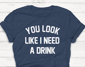 Funny Drinking T-Shirt, You Look Like I Need A Drink, Unisex Tee