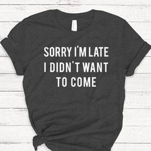 Sorry I&#39;m Late I Didn&#39;t Want To Come T-Shirt, Ladies Unisex Crewneck Shirt, Funny Slogan, Sarcastic