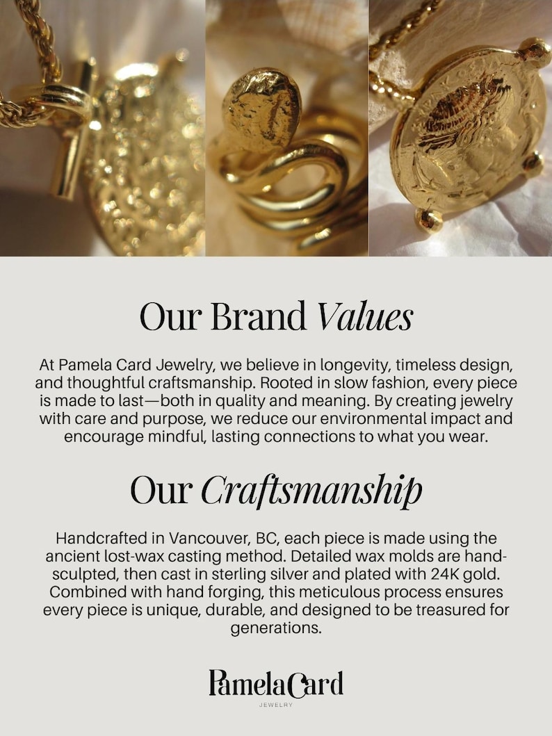 May include: A gold-plated necklace featuring a circular coin pendant with embossed details and a snake-shaped ring. The text on the image reads: Our Brand Values, At Pamela Card Jewelry, we believe in longevity, timeless design, and thoughtful craftsmanship. Our Craftsmanship, Handcrafted in Vancouver, BC, each piece is made using the ancient lost-wax casting method. Detailed wax molds are hand-sculpted, then cast in sterling silver and plated with 24K gold. Pamela Card Jewelry.
