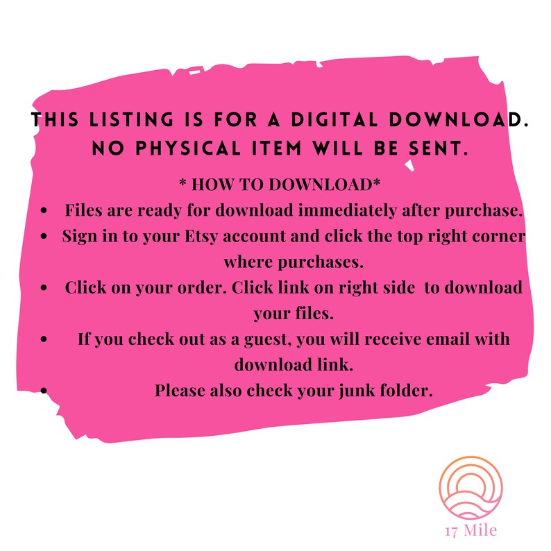 May include: Pink background with white text explaining how to download a digital product. The text says "This listing is for a digital download. No physical item will be sent." and "*HOW TO DOWNLOAD* Files are ready for download immediately after purchase. Sign in to your Etsy account and click the top right corner where purchases. Click on your order. Click link on right side to download your files. If you check out as a guest, you will receive email with download link. Please also check your junk folder."