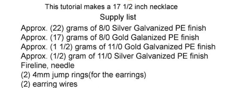 May include: A list of supplies needed to make a 17 1/2 inch necklace. The list includes different weights of silver and gold galvanized PE finish, fireline, a needle, jump rings, and earring wires.