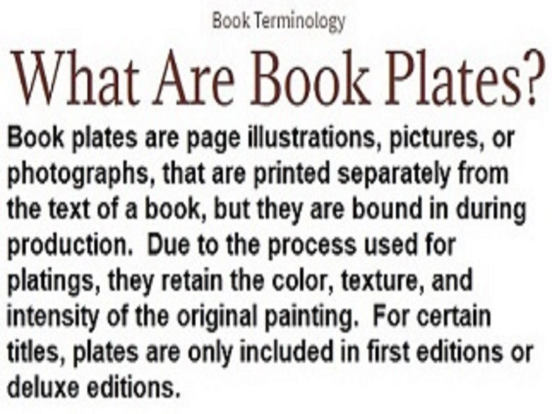 May include: Text explaining what book plates are. Book plates are page illustrations, pictures, or photographs printed separately from the text of a book, but bound in during production. They retain the color, texture, and intensity of the original painting. For certain titles, plates are only included in first editions or deluxe editions.