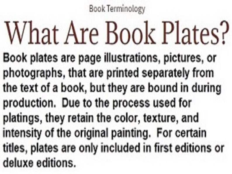 May include: Text explaining what book plates are. Book plates are page illustrations, pictures, or photographs printed separately from the text of a book, but bound in during production. They retain the color, texture, and intensity of the original painting. For certain titles, plates are only included in first editions or deluxe editions.