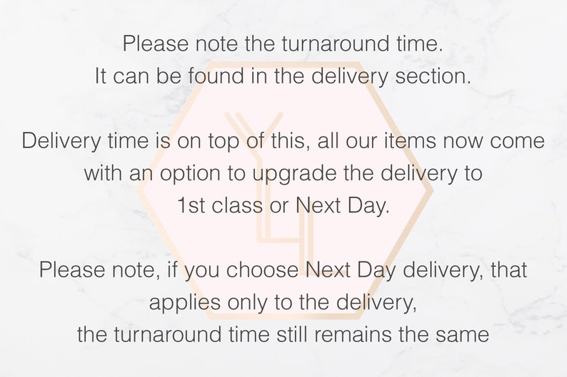 May include: Text on a white background with a pink hexagon shape. The text reads: "Please note the turnaround time. It can be found in the delivery section. Delivery time is on top of this, all our items now come with an option to upgrade the delivery to 1st class or Next Day. Please note, if you choose Next Day delivery, that applies only to the delivery, the turnaround time still remains the same."