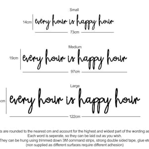 May include: Three sizes of a wall decal with the text "every hour is happy hour" in black script font. The measurements are listed in centimeters. Small is 14cm by 73cm, Medium is 19cm by 97cm, and Large is 24cm by 122cm.