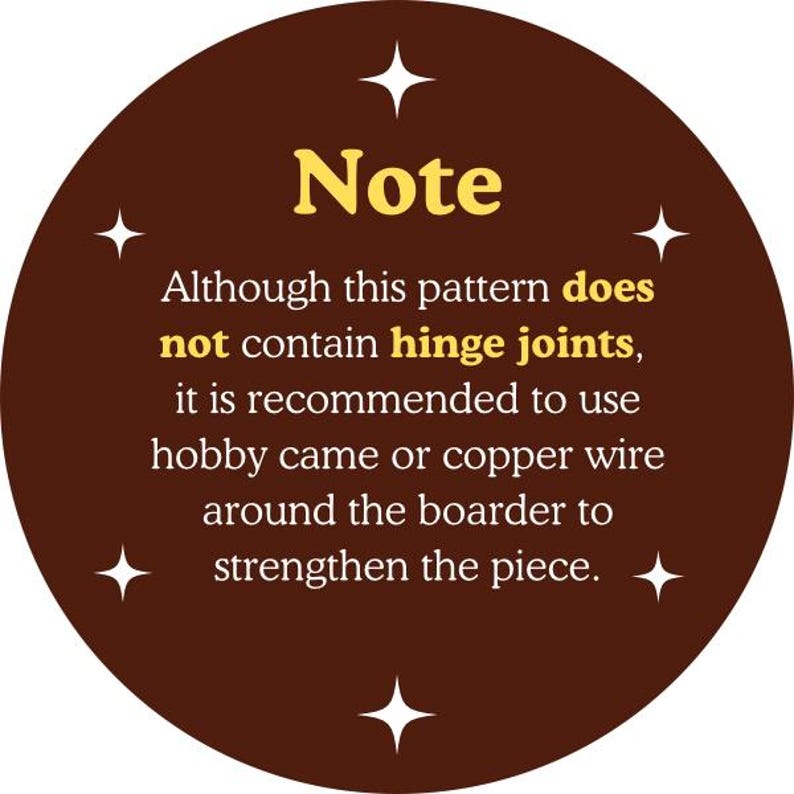 May include: A circular brown graphic with the word "Note" in yellow. The text advises using hobby came or copper wire to strengthen the piece, as the pattern does not contain hinge joints. Four white starbursts surround the text.