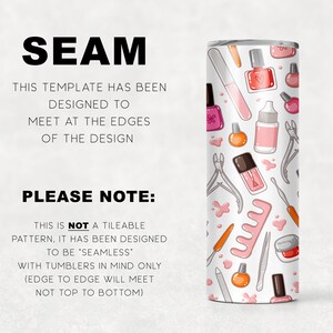 May include: A white tumbler with a pink and white pattern of nail polish bottles, nail clippers, and other manicure tools. The text "SEAM" is at the top of the image. The text "THIS TEMPLATE HAS BEEN DESIGNED TO MEET AT THE EDGES OF THE DESIGN" is below the word "SEAM". The text "PLEASE NOTE: THIS IS NOT A TILEABLE PATTERN, IT HAS BEEN DESIGNED TO BE "SEAMLESS" WITH TUMBLERS IN MIND ONLY (EDGE TO EDGE WILL MEET NOT TOP TO BOTTOM)" is at the bottom of the image.