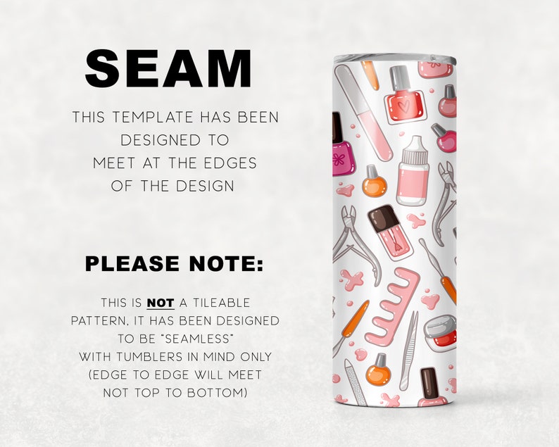May include: A white tumbler with a pink and white pattern of nail polish bottles, nail clippers, and other manicure tools. The text "SEAM" is at the top of the image. The text "THIS TEMPLATE HAS BEEN DESIGNED TO MEET AT THE EDGES OF THE DESIGN" is below the word "SEAM". The text "PLEASE NOTE: THIS IS NOT A TILEABLE PATTERN, IT HAS BEEN DESIGNED TO BE "SEAMLESS" WITH TUMBLERS IN MIND ONLY (EDGE TO EDGE WILL MEET NOT TOP TO BOTTOM)" is at the bottom of the image.