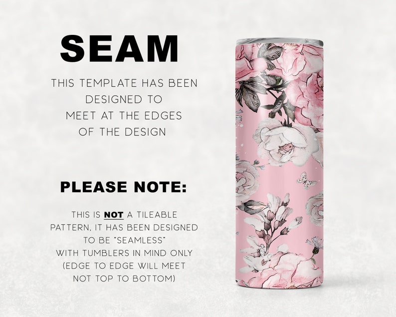 May include: A pink and white floral pattern with butterflies on a tumbler. The text "SEAM" is at the top of the image. The text "THIS TEMPLATE HAS BEEN DESIGNED TO MEET AT THE EDGES OF THE DESIGN" is below the word "SEAM". The text "PLEASE NOTE: THIS IS NOT A TILEABLE PATTERN, IT HAS BEEN DESIGNED TO BE "SEAMLESS" WITH TUMBLERS IN MIND ONLY (EDGE TO EDGE WILL MEET NOT TOP TO BOTTOM)" is at the bottom of the image.