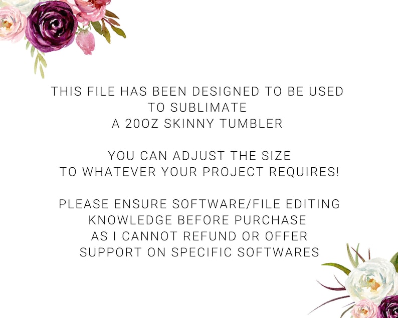 May include: Text overlay on a white background with floral accents. The text reads: "This file has been designed to be used to sublimate a 20oz skinny tumbler. You can adjust the size to whatever your project requires! Please ensure software/file editing knowledge before purchase as I cannot refund or offer support on specific softwares."