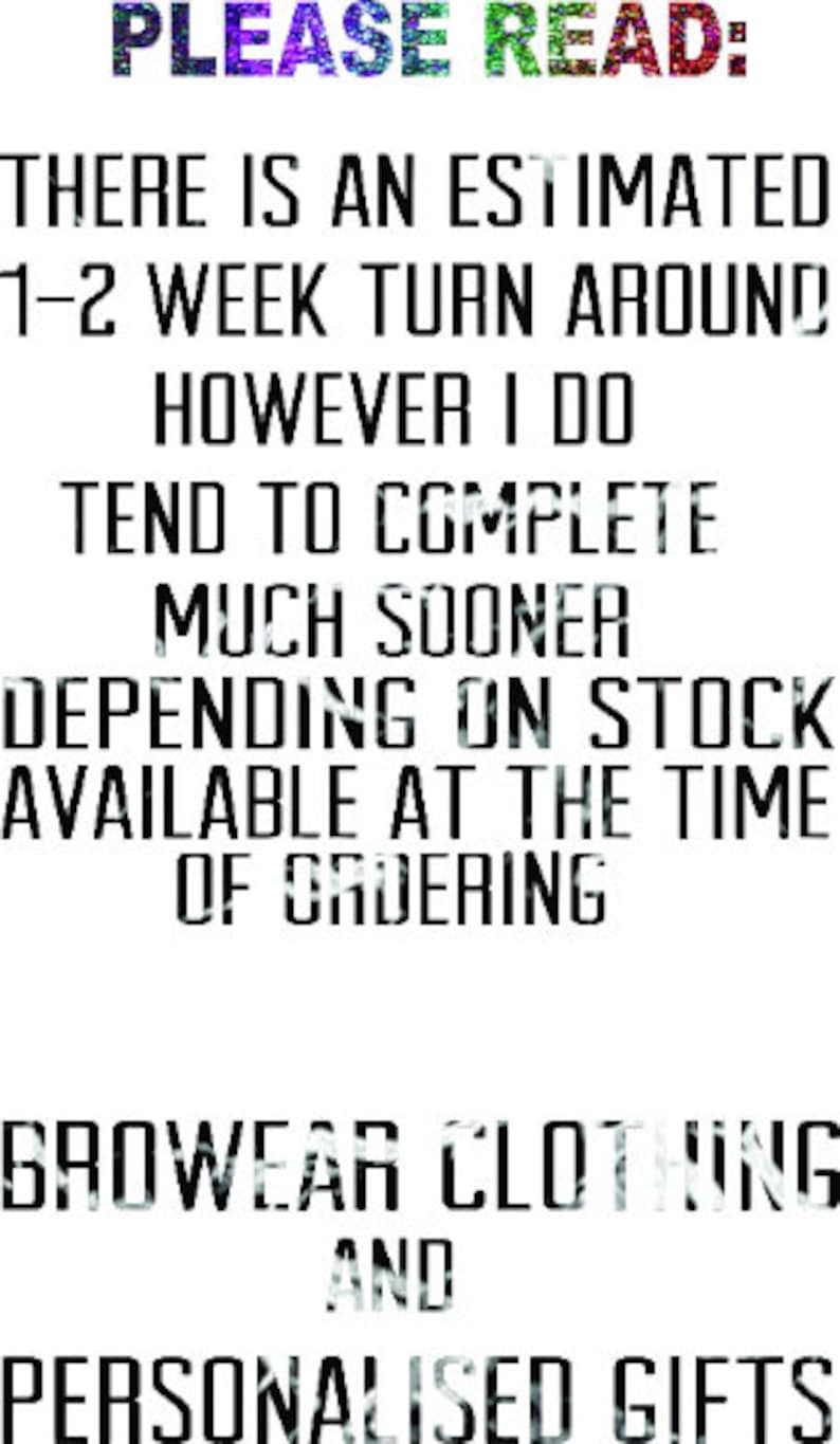 May include: PLEASE READ: THERE IS AN ESTIMATED 1-2 WEEK TURN AROUND HOWEVER I DO TEND TO COMPLETE MUCH SOONER DEPENDING ON STOCK AVAILABLE AT THE TIME OF ORDERING GROWWEAR CLOTHING AND PERSONALISED GIFTS