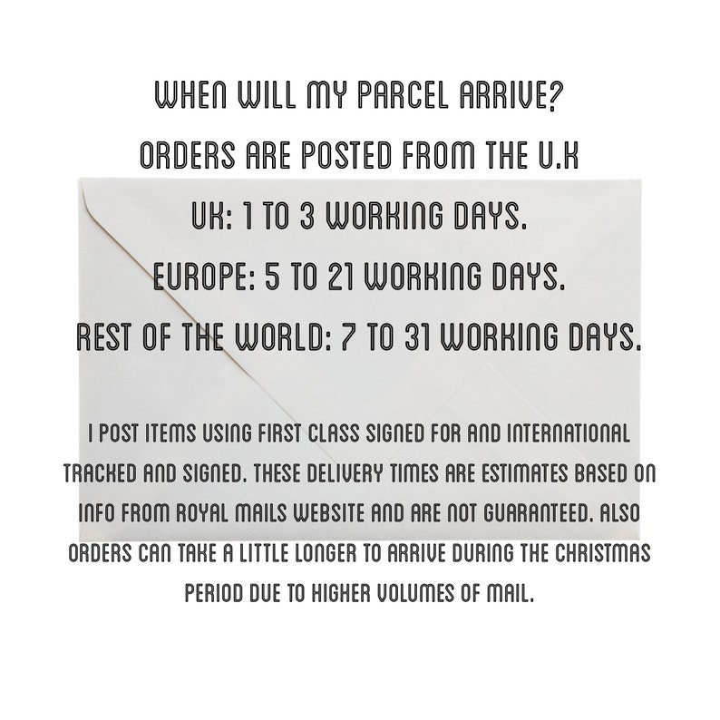 Puede incluir: Un sobre blanco con texto negro que describe los tiempos de env&iacute;o estimados para pedidos del Reino Unido, Europa y el resto del mundo. El texto dice: "WHEN WILL MY PARCEL ARRIVE? ORDERS ARE POSTED FROM THE U.K. UK: 1 TO 3 WORKING DAYS. EUROPE: 5 TO 21 WORKING DAYS. REST OF THE WORLD: 7 TO 31 WORKING DAYS. I POST ITEMS USING FIRST CLASS SIGNED FOR AND INTERNATIONAL TRACKED AND SIGNED. THESE DELIVERY TIMES ARE ESTIMATES BASED ON INFO FROM ROYAL MAILS WEBSITE AND ARE NOT GUARANTEED. ALSO ORDERS CAN TAKE A LITTLE LONGER TO ARRIVE DURING THE CHRISTMAS PERIOD DUE TO HIGHER VOLUMES OF MAIL."