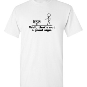 May include: White t-shirt with a stick figure standing in front of a sign that says "BAD". The text below the image says "Well, that's not a good sign."